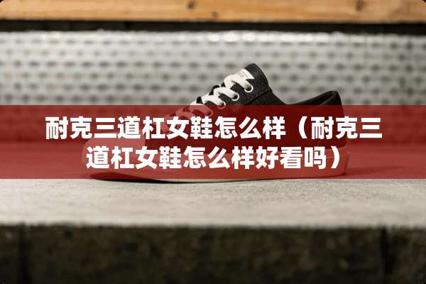 耐克三道杠女鞋怎么样（耐克三道杠女鞋怎么样好看吗）