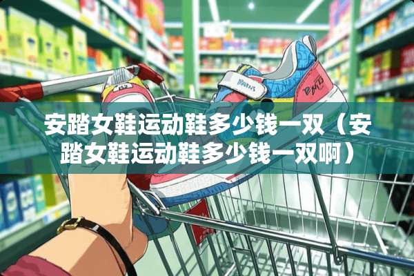 安踏女鞋运动鞋多少钱一双（安踏女鞋运动鞋多少钱一双啊）