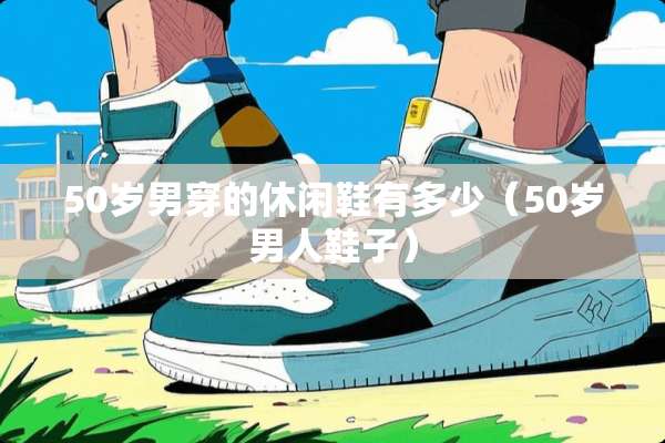 50岁男穿的休闲鞋有多少（50岁男人鞋子）