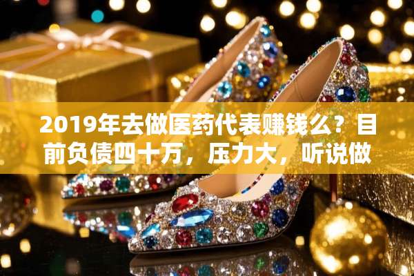 2019年去做医药代表赚钱么？目前负债四十万，压力大，听说做医药代表很赚钱