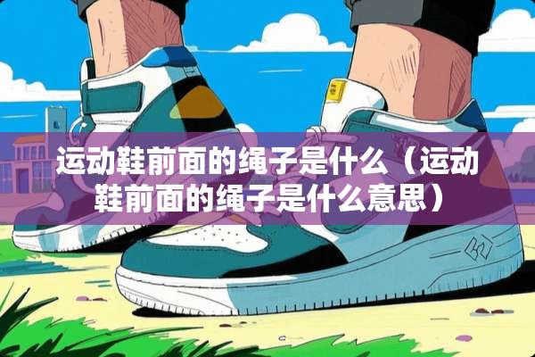 运动鞋前面的绳子是什么（运动鞋前面的绳子是什么意思）