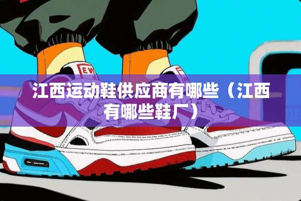 江西运动鞋供应商有哪些（江西有哪些鞋厂）