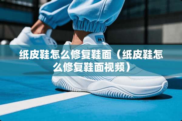 纸皮鞋怎么修复鞋面（纸皮鞋怎么修复鞋面视频）