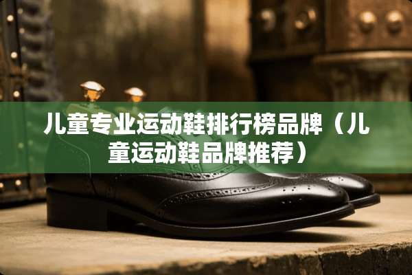 儿童专业运动鞋排行榜品牌（儿童运动鞋品牌推荐）