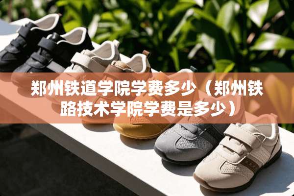 郑州铁道学院学费多少（郑州铁路技术学院学费是多少）