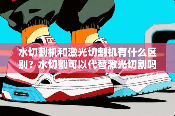 水切割机和激光切割机有什么区别？水切割可以代替激光切割吗？