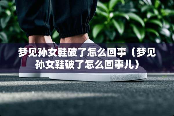 梦见孙女鞋破了怎么回事（梦见孙女鞋破了怎么回事儿）