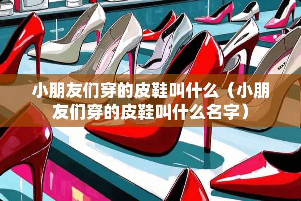 小朋友们穿的皮鞋叫什么（小朋友们穿的皮鞋叫什么名字）