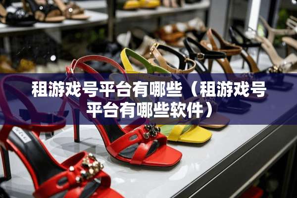 租游戏号平台有哪些（租游戏号平台有哪些软件）