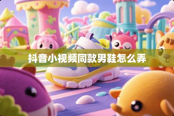 抖音小视频同款男鞋怎么弄