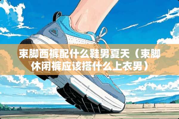 束脚西裤配什么鞋男夏天（束脚休闲裤应该搭什么上衣男）