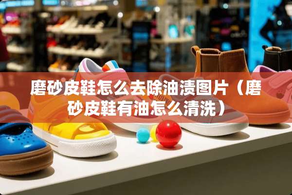 磨砂皮鞋怎么去除油渍图片（磨砂皮鞋有油怎么清洗）