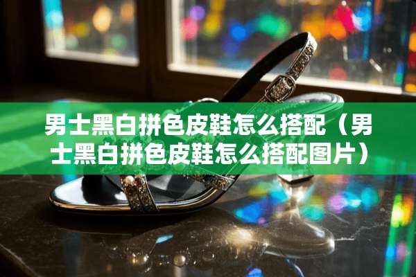 男士黑白拼色皮鞋怎么搭配（男士黑白拼色皮鞋怎么搭配图片）