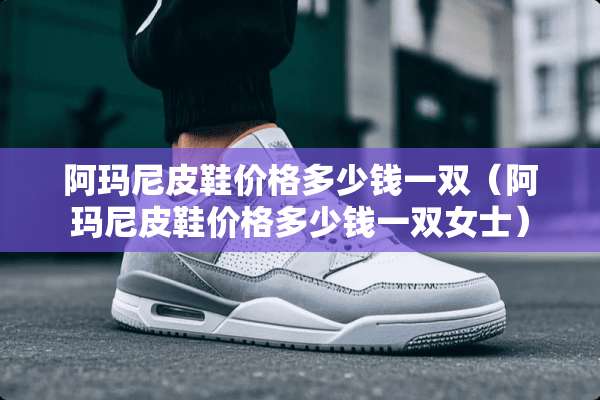 阿玛尼皮鞋价格多少钱一双（阿玛尼皮鞋价格多少钱一双女士）