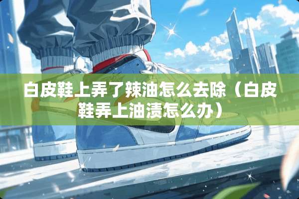 白皮鞋上弄了辣油怎么去除（白皮鞋弄上油渍怎么办）