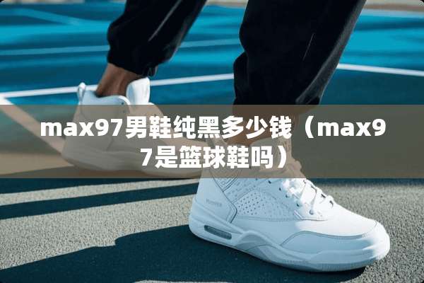 max97男鞋纯黑多少钱（max97是篮球鞋吗）