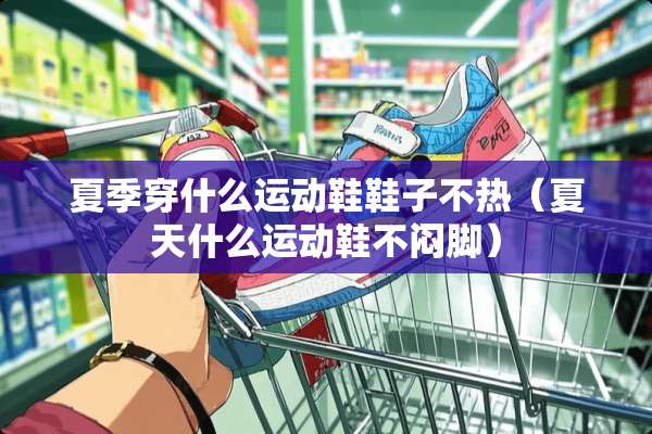 夏季穿什么运动鞋鞋子不热（夏天什么运动鞋不闷脚）