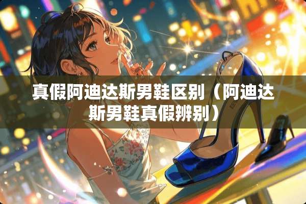 真假阿迪达斯男鞋区别（阿迪达斯男鞋真假辨别）