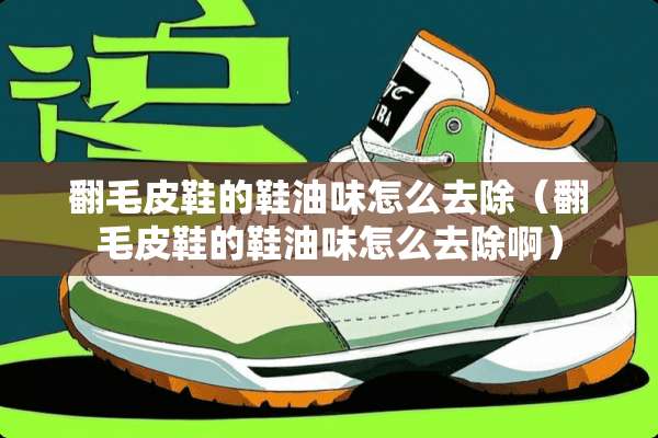 翻毛皮鞋的鞋油味怎么去除（翻毛皮鞋的鞋油味怎么去除啊）