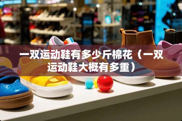 一双运动鞋有多少斤棉花（一双运动鞋大概有多重）