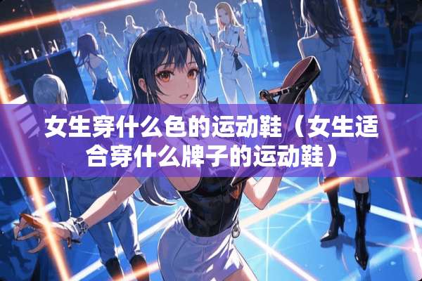 女生穿什么色的运动鞋（女生适合穿什么牌子的运动鞋）