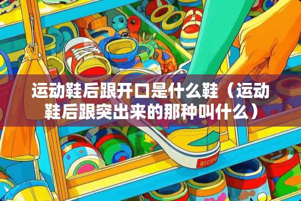 运动鞋后跟开口是什么鞋（运动鞋后跟突出来的那种叫什么）