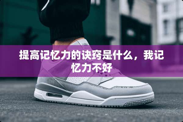 提高记忆力的诀窍是什么，我记忆力不好