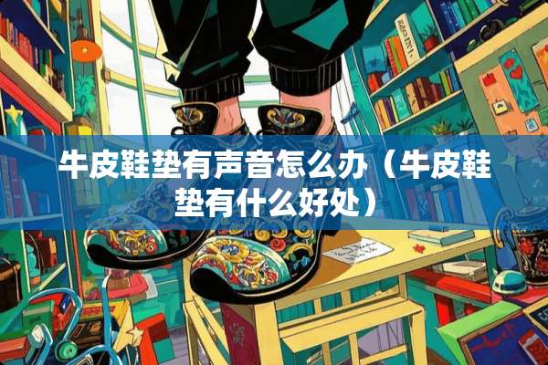 牛皮鞋垫有声音怎么办（牛皮鞋垫有什么好处）
