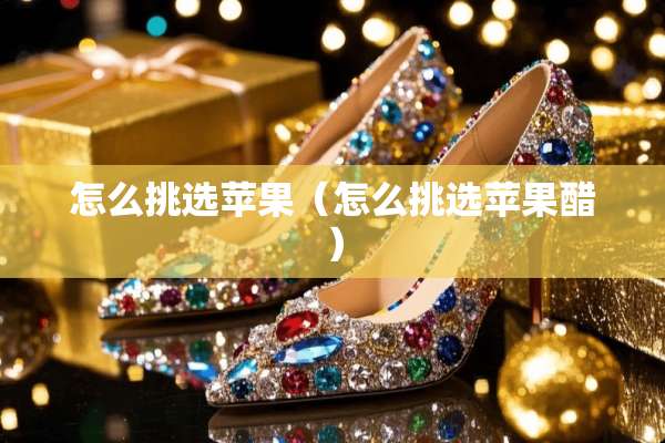 怎么挑选苹果（怎么挑选苹果醋）