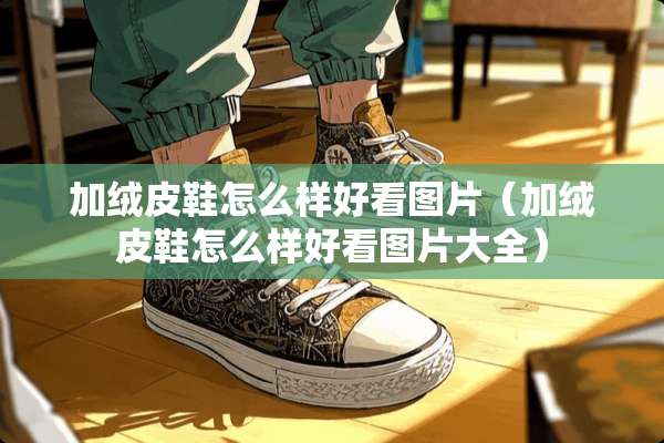 加绒皮鞋怎么样好看图片（加绒皮鞋怎么样好看图片大全）
