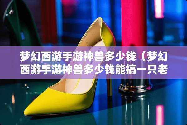 梦幻西游手游神兽多少钱（梦幻西游手游神兽多少钱能搞一只老区）