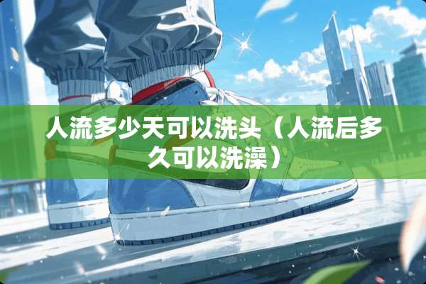 人流多少天可以洗头（人流后多久可以洗澡）