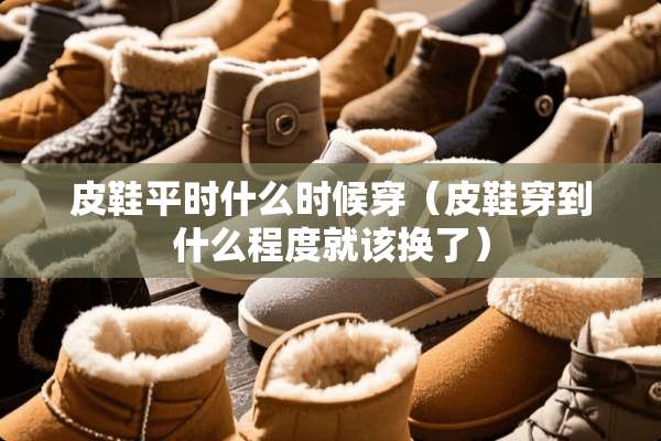 皮鞋平时什么时候穿（皮鞋穿到什么程度就该换了）