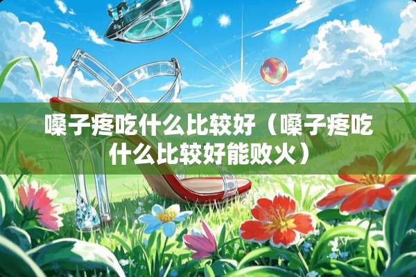嗓子疼吃什么比较好（嗓子疼吃什么比较好能败火）