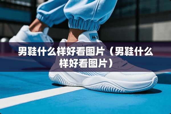 男鞋什么样好看图片（男鞋什么样好看图片）