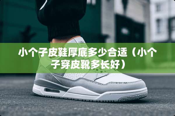 小个子皮鞋厚底多少合适（小个子穿皮靴多长好）