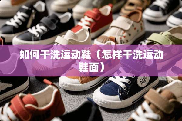 如何干洗运动鞋（怎样干洗运动鞋面）
