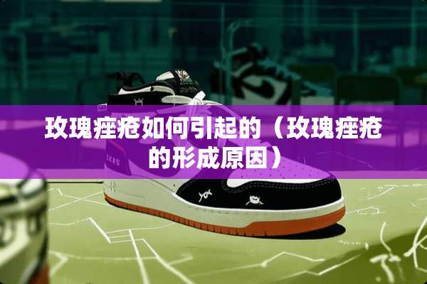 玫瑰痤疮如何引起的（玫瑰痤疮的形成原因）