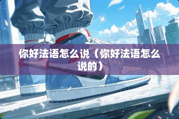 你好法语怎么说（你好法语怎么说的）