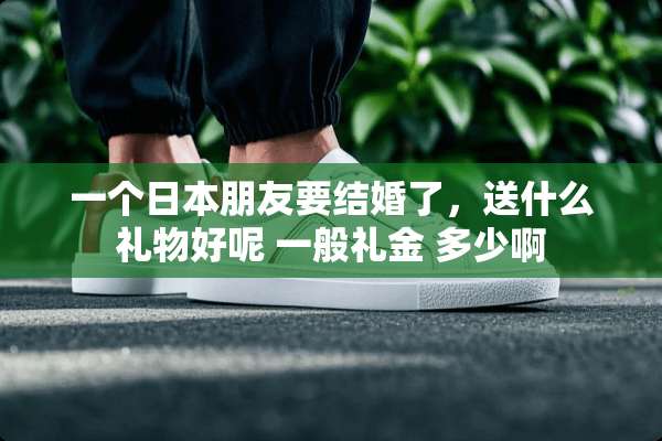 一个日本朋友要结婚了，送什么礼物好呢 一般礼金 多少啊
