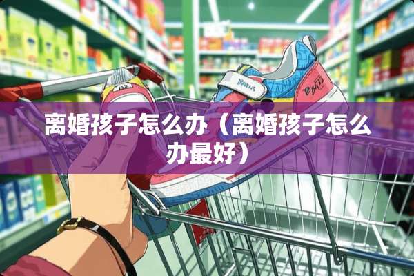 **孩子怎么办（**孩子怎么办最好）