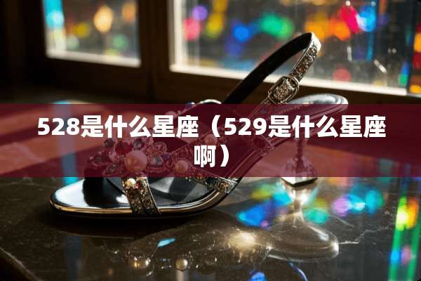 528是什么星座（529是什么星座啊）