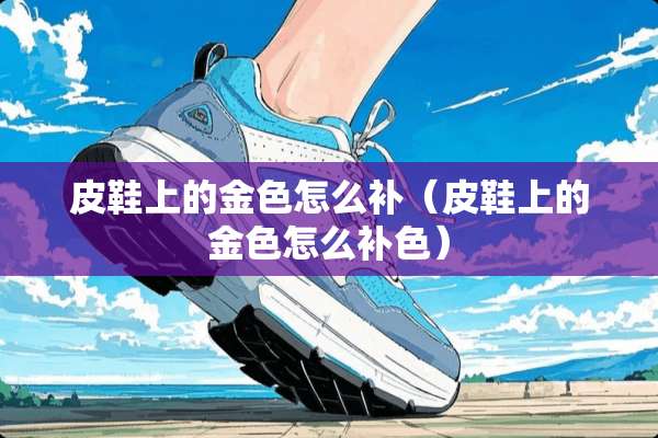 皮鞋上的金色怎么补（皮鞋上的金色怎么补色）