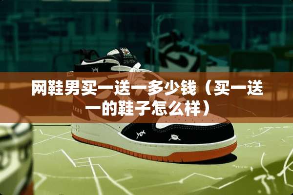 网鞋男买一送一多少钱（买一送一的鞋子怎么样）