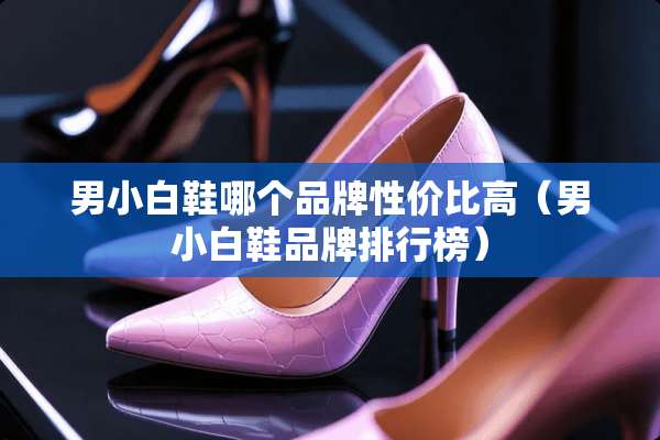 男小白鞋哪个品牌性价比高（男小白鞋品牌排行榜）