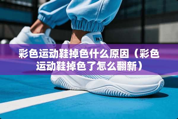 彩色运动鞋掉色什么原因（彩色运动鞋掉色了怎么翻新）