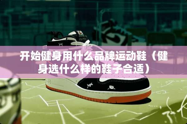 开始健身用什么品牌运动鞋（健身选什么样的鞋子合适）