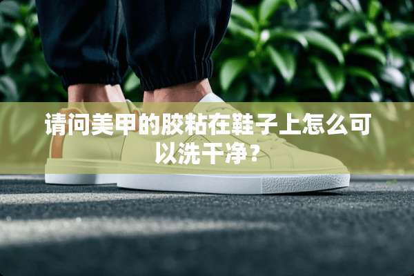 请问美甲的胶粘在鞋子上怎么可以洗干净？