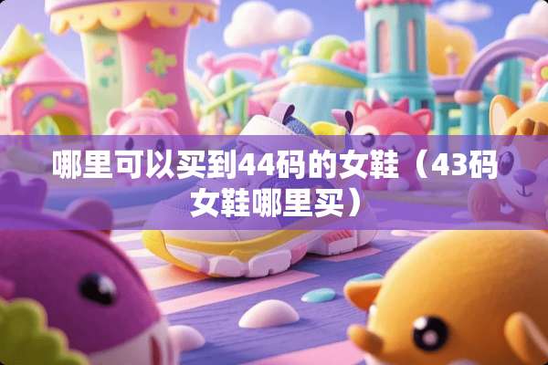 哪里可以买到44码的女鞋（43码女鞋哪里买）