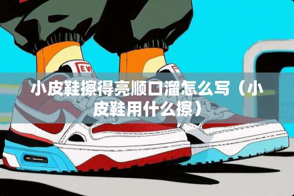小皮鞋擦得亮顺口溜怎么写（小皮鞋用什么擦）